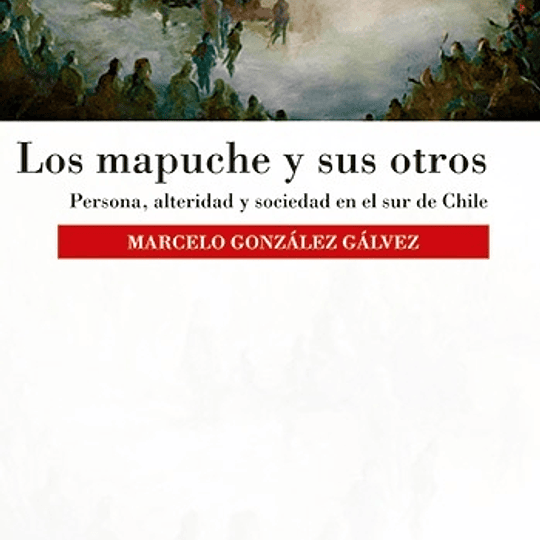 Los mapuche y sus otros. Persona, alteridad y sociedad en el sur de Chile