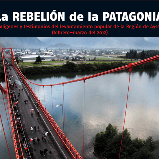 La Rebelión de la patagonia. Imágenes y testimonios del levantamiento popular de la Región de Aysén 2012