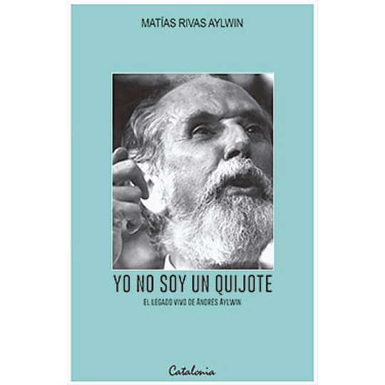 Yo No Soy Un Quijote : El Legado De Andres Aylwin Azocar