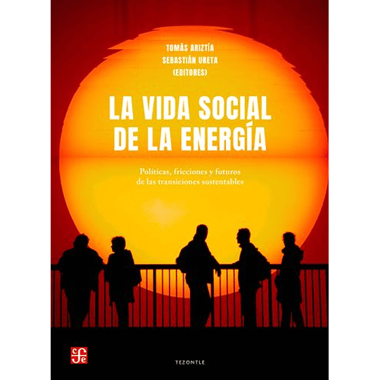 La Vida Social De La Energia. Politicas, Fricciones Y Futuros De Las Transiciones Sustentables