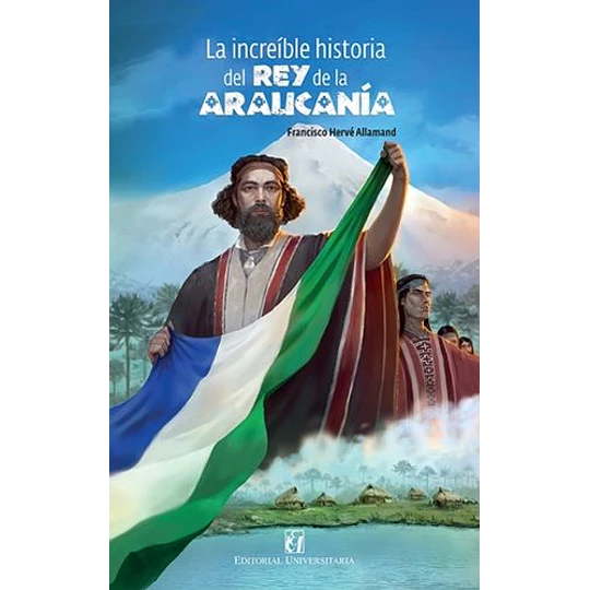 La Increible Historia Del Rey De La Araucania