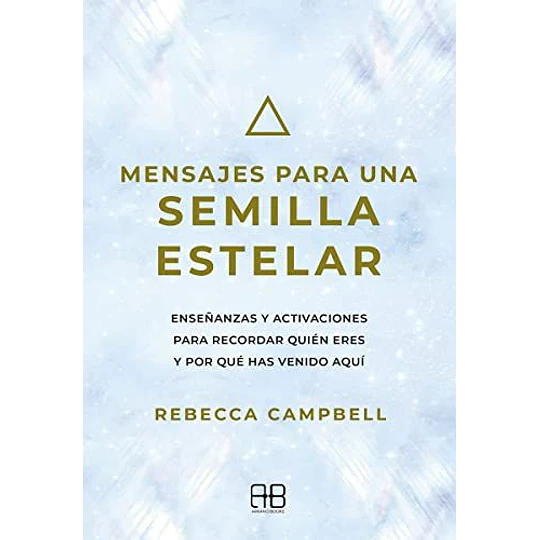 Mensajes Para Una Semilla Estelar: Enseñanzas Y Activaciones Para Recordar Quien Eres Y Por Que Has Venido Aqui