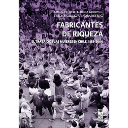 Fabricantes De Riqueza. El Trabajo De Las Mujeres En Chile 1885-2000