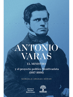 Antonio Varas El Ministro Y El Proyecto Politico Monttvarista (1817-1886)