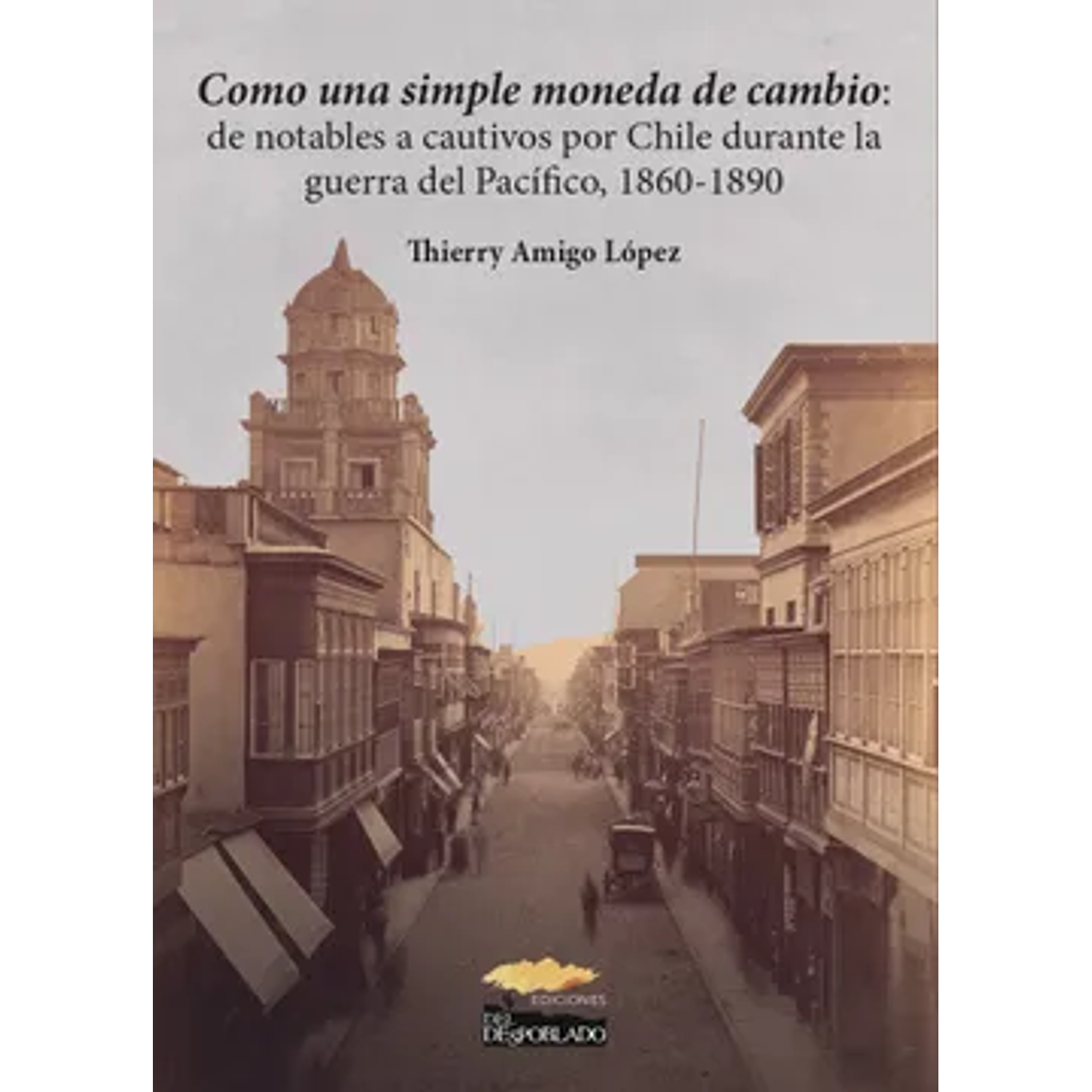 Como Una Simple Moneda De Cambio: De Notables A Cautivos Por Chile Durante La Guerra Del Pacífico