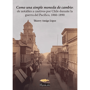 Como Una Simple Moneda De Cambio: De Notables A Cautivos Por Chile Durante La Guerra Del Pacífico