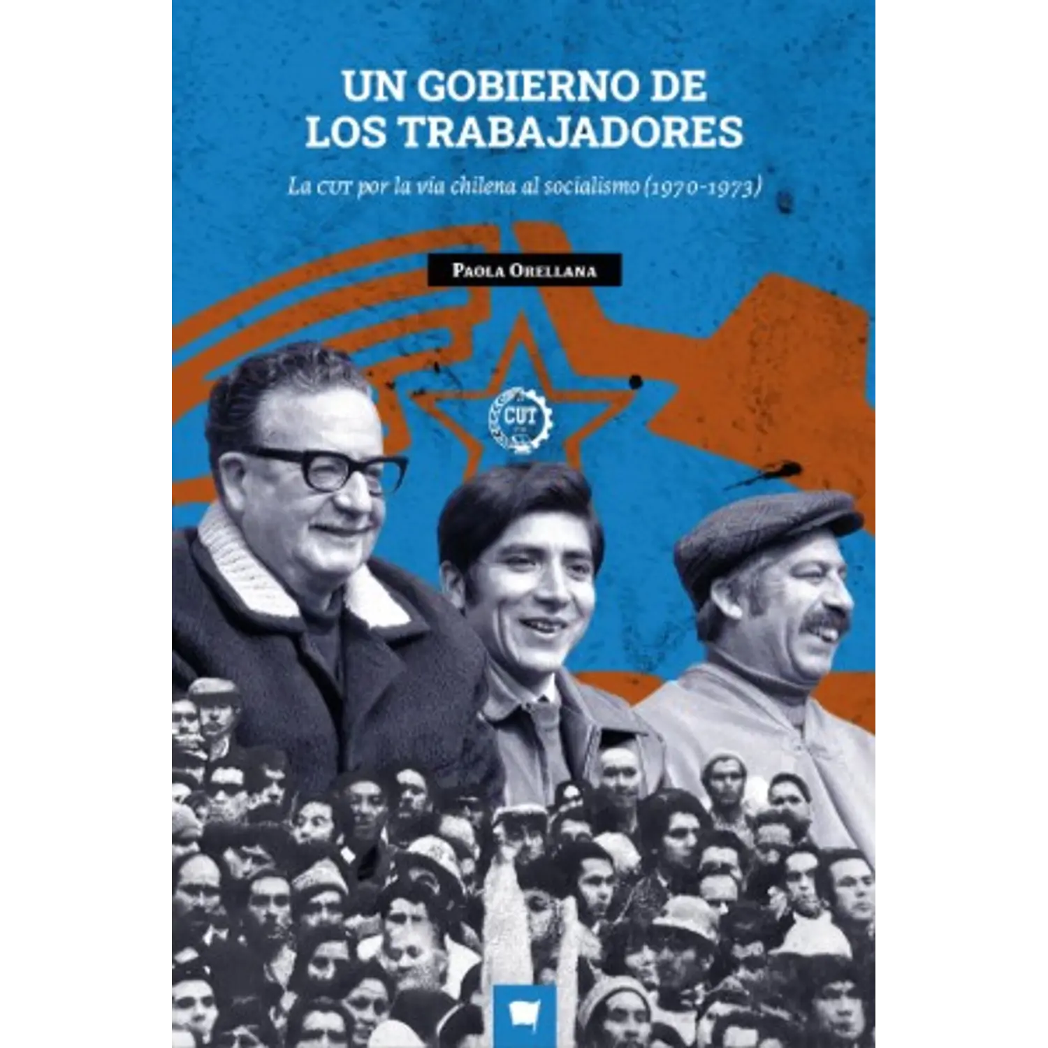 Un Gobierno De Los Trabajadores. La Cut Por La Vía Chilena Al Socialismo (1970-1973)