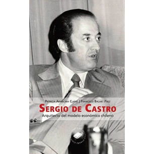 Sergio De Castro - Arquitecto Del Modelo Económico Chileno