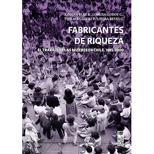 Fabricantes De Riqueza. El Trabajo De Las Mujeres En Chile, 1885-2000