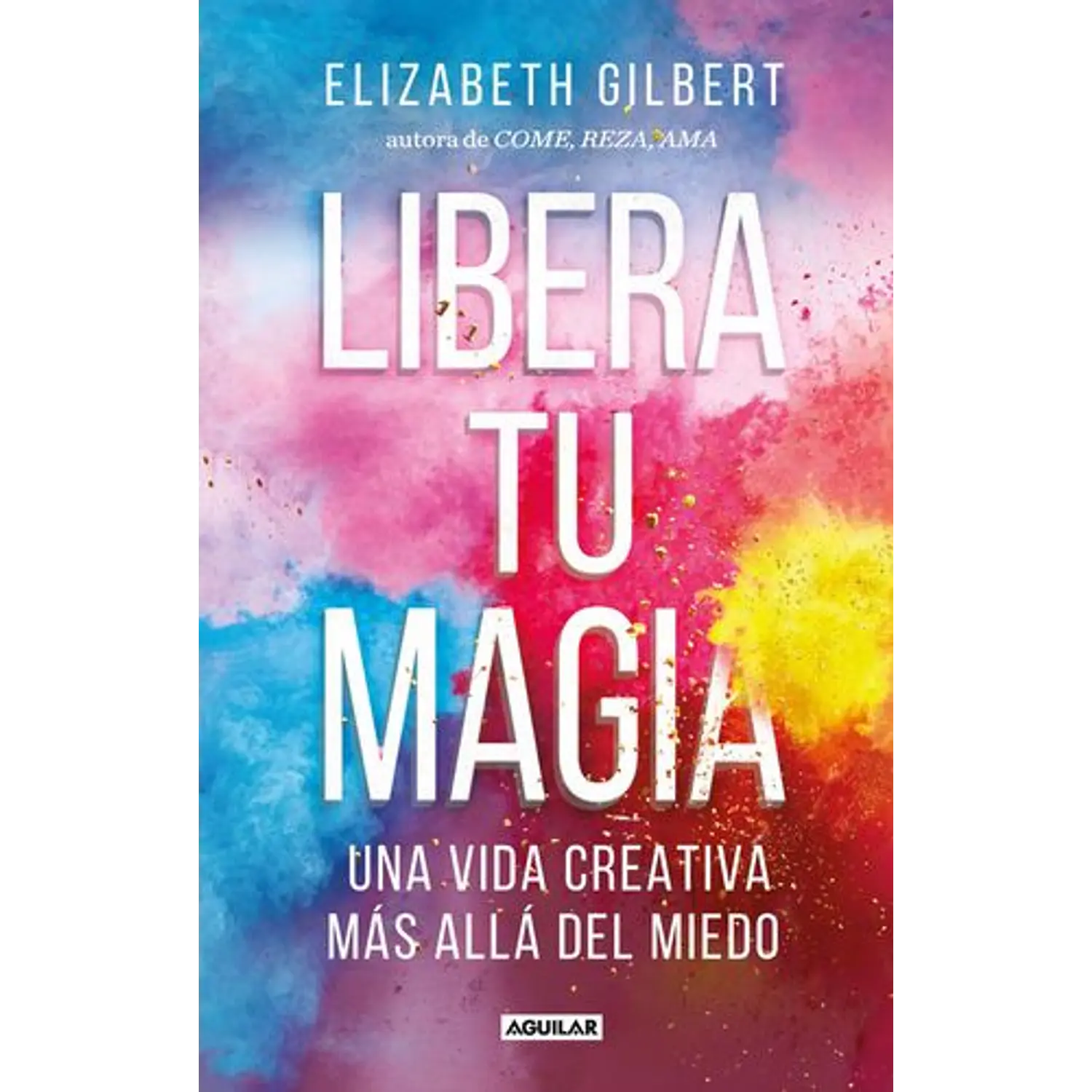 Libera Tu Magia: Una Vida Creativa Más Allá Del Miedo