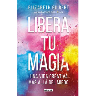 Libera Tu Magia: Una Vida Creativa Más Allá Del Miedo