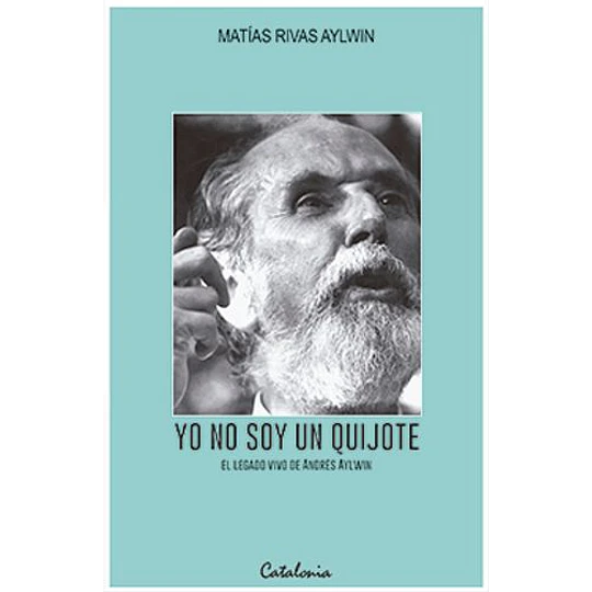 Yo No Soy Un Quijote. El Legado Vivo De Andrés Aylwin