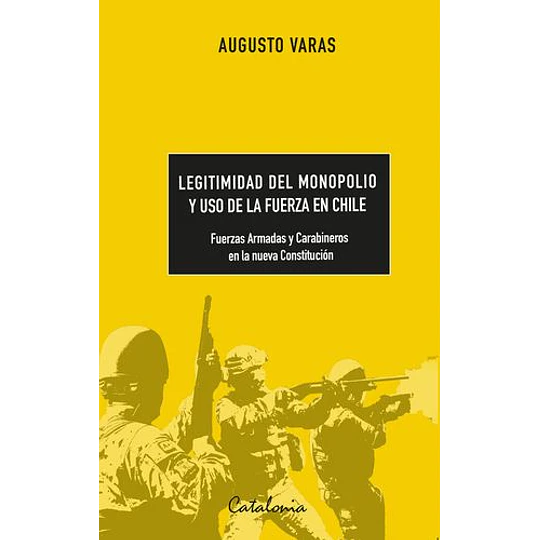 Legitimidad Del Monopolio Y Uso De La Fuerza En Chile. Fuerzas Armadas Y Carabineros En La Nueva Constitución