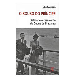 O Roubo do Príncipe. Salazar e o  Casamento do Duque de Bragança.