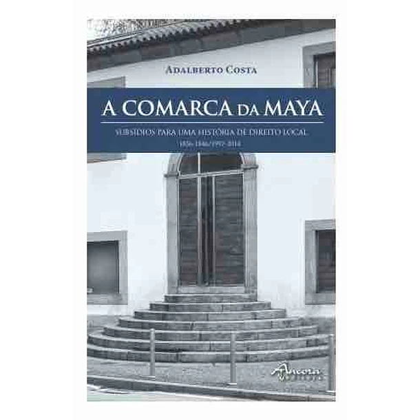A Comarca da Maya . Subsídios para uma história de Direito local - 1836-1846/1997-2014