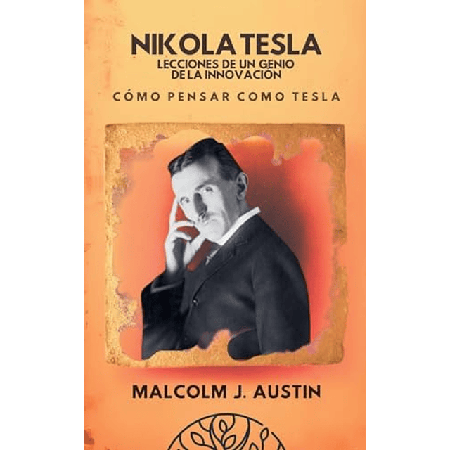 NIKOLA TESLA LECCIONES DE UN GENIO DE LA INNOVACIóN CóMO