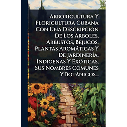 ARBORICULTURA Y FLORICULTURA CUBANA CON UNA DESCRIPCION DE L