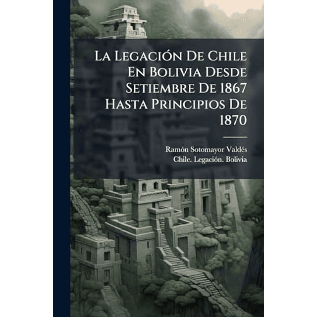 LA LEGACIóN DE CHILE EN BOLIVIA DESDE SETIEMBRE DE 1867 HAST