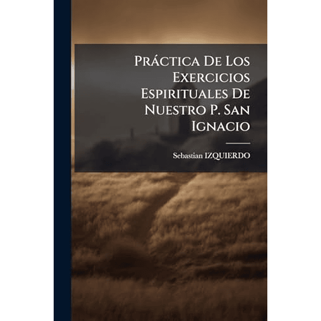 PRáCTICA DE LOS EXERCICIOS ESPIRITUALES DE NUESTRO P SAN IG