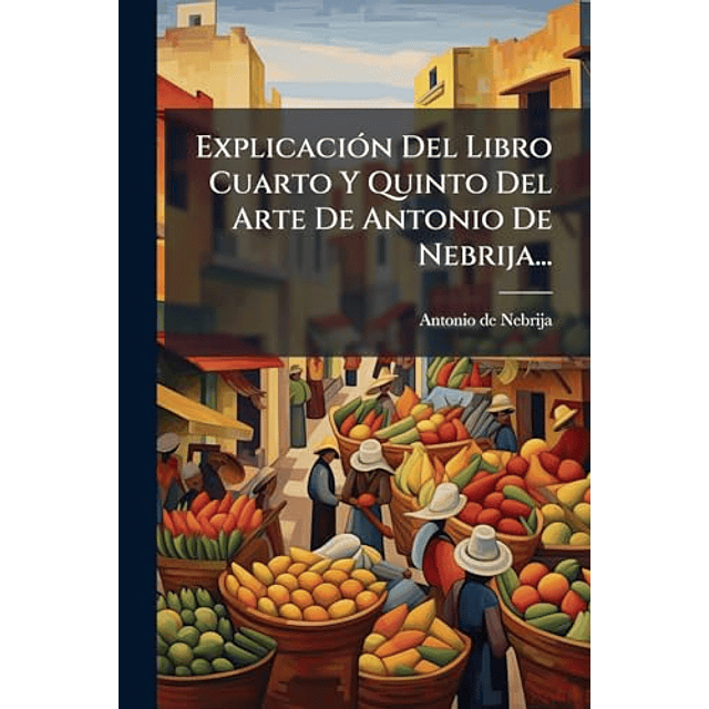 EXPLICACIóN DEL LIBRO CUARTO Y QUINTO DEL ARTE DE ANTONIO DE