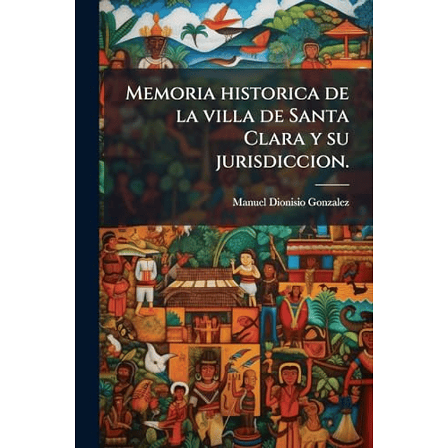 MEMORIA HISTORICA DE LA VILLA DE SANTA CLARA Y SU JURISDICCI