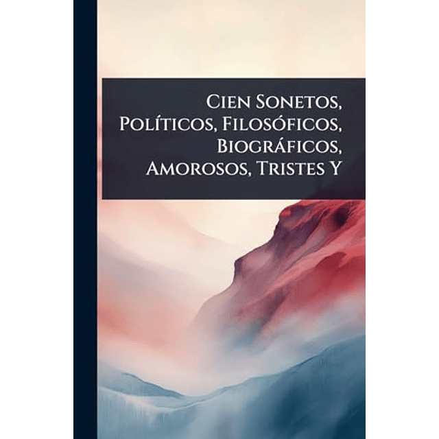 CIEN SONETOS POL¡TICOS FILOSóFICOS BIOGRáFICOS AMOROSOS