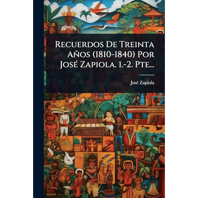 RECUERDOS DE TREINTA AÑOS 1810 1840 POR JOSé ZAPIOLA 1 2