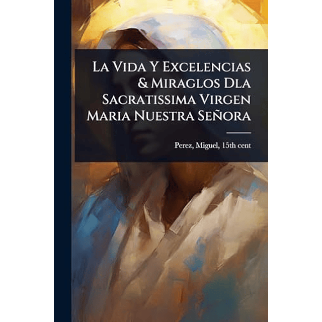 LA VIDA Y EXCELENCIAS & MIRAGLOS DLA SACRATISSIMA VIRGEN MAR