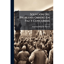 SOLUCIóN DEL PROBLEMA OBRERO EN PAZ Y CONCORDIA