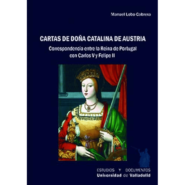 CARTAS DE DOÑA CATALINA DE AUSTRIA CORRESPONDENCIA ENTRE LA REINA DE PORTUGAL CON CARLOS V Y FELIPE II