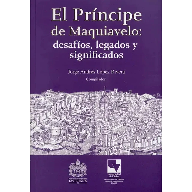 El Príncipe de Maquiavelo : desafíos, legados y significados