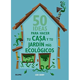 50 ideas para hacer tu casa y tu jardin mas ecologicos