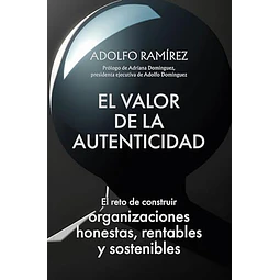 El valor de la auntenticidad. El reto de construir organizaciones honestas, rentables y sostenibles.