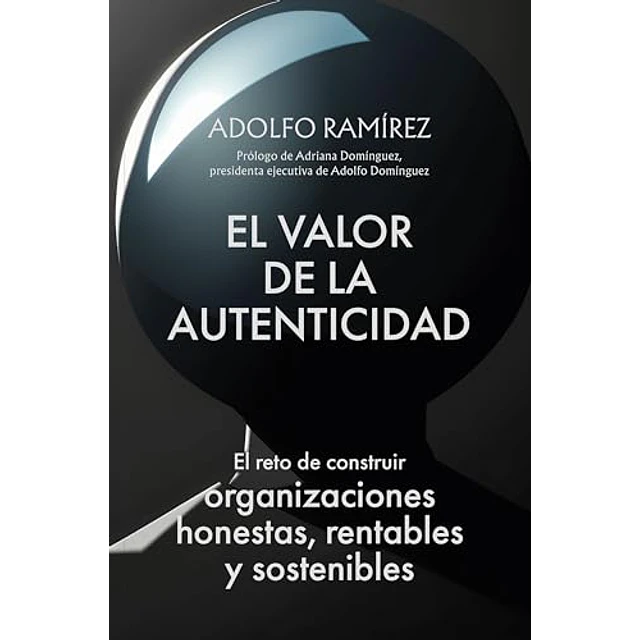 El valor de la auntenticidad. El reto de construir organizaciones honestas, rentables y sostenibles.