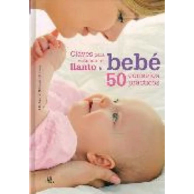 Claves para entender el llanto del bebe. 50 consejos practicos