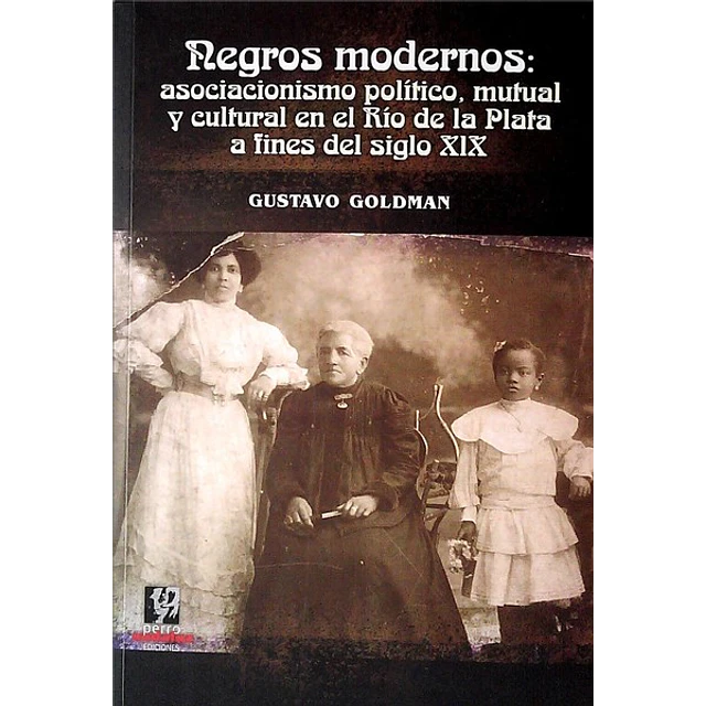 Negros modernos: Asociacionismo politico mutual y cultural en el rio de la plata a fines