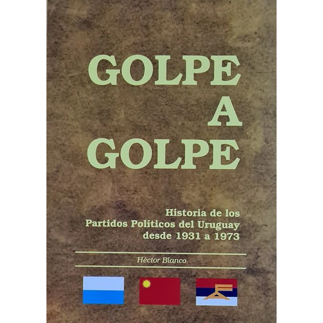 Golpe a golpe. Historia de los partidos politicos del uruguay desde 1931 a 1973