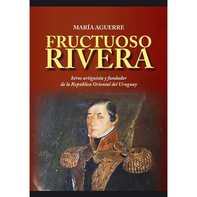 Fructuoso rivera. Heroe artiguista y fundador de la r.O.U.