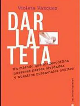 Dar la teta un metodo que biodecodifica nuestras partes olvidadas y nuestros potenciales ocultos
