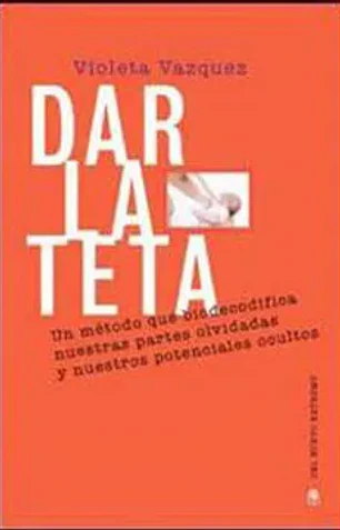 Dar la teta un metodo que biodecodifica nuestras partes olvidadas y nuestros potenciales ocultos