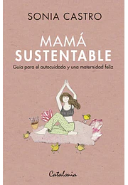 Mamá sustentable. Guía para el autocuidado y una maternidad feliz