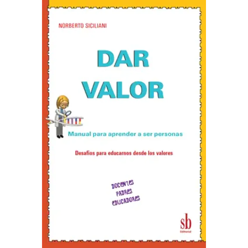Dar valor manual para aprender a ser personas. Docentes, padres, educadores. Desafíos para educarnos desde los valores 1