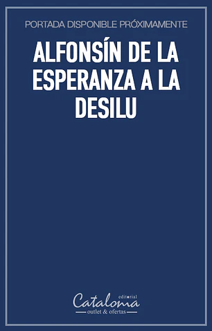 Alfonsín de la esperanza a la desilu