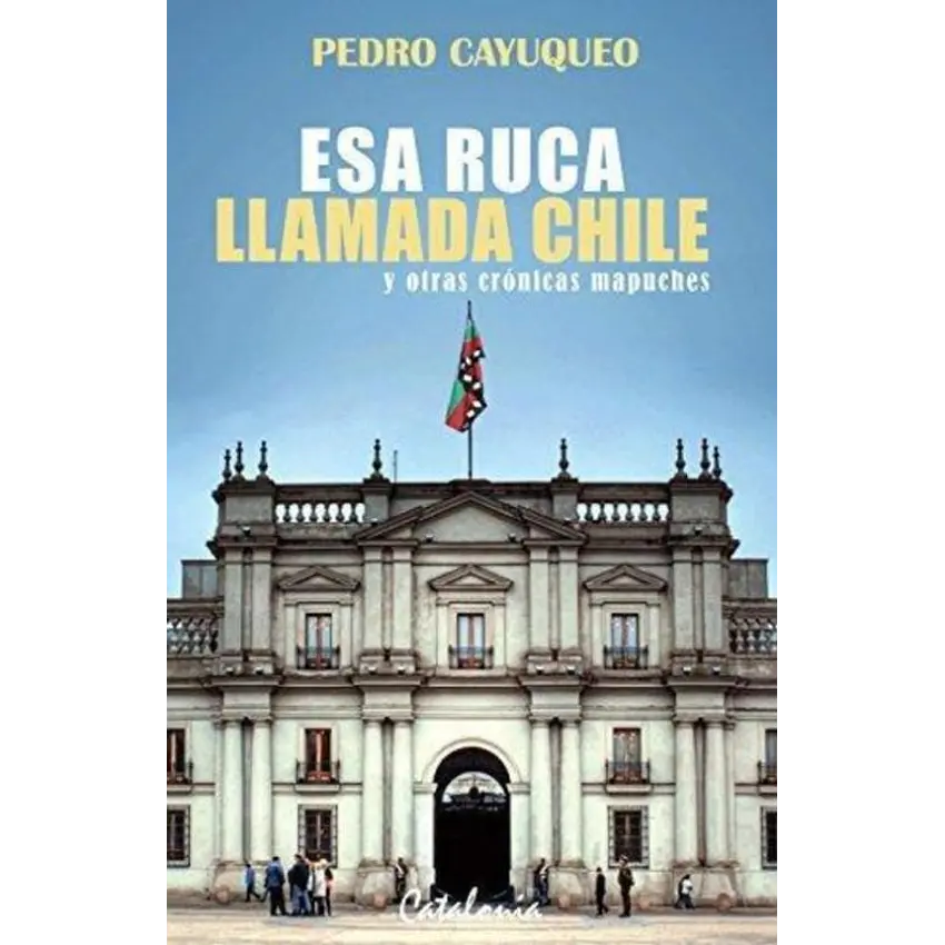 Esa ruca llamada Chile y otras crónicas mapuches 1