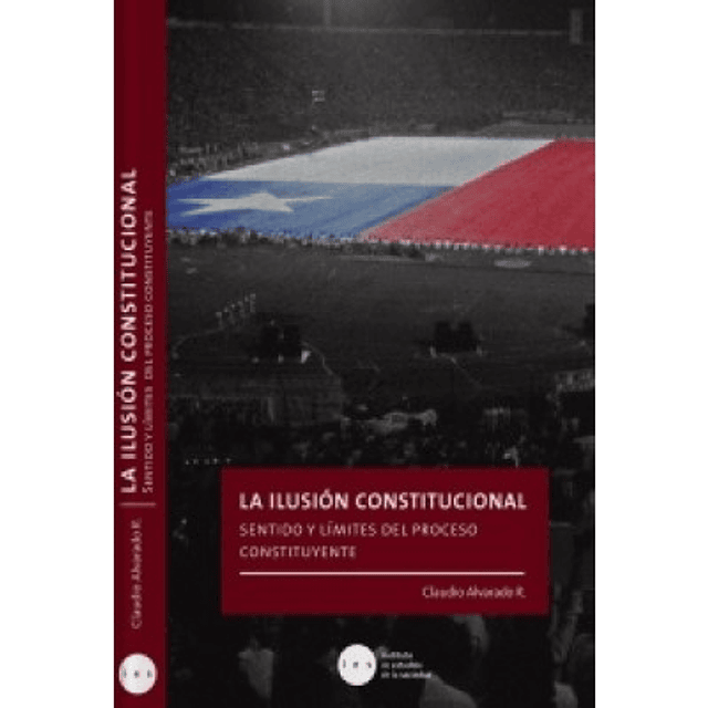 La Ilusión Constitucional. Sentido Y Límites Del Proceso Constituyente.