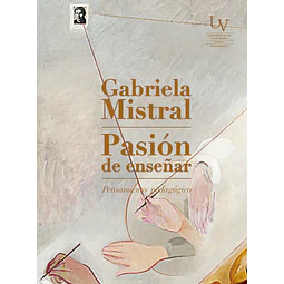 Gabriela Mistral. Pasión de enseñar. Pensamiento pedagógico