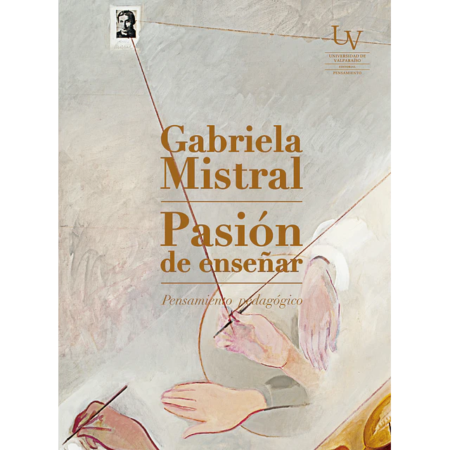 Gabriela Mistral. Pasión de enseñar. Pensamiento pedagógico