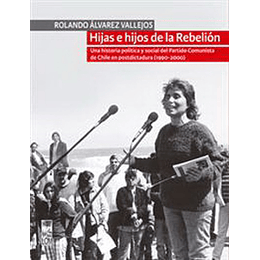 Hijas E Hijos De La Rebelion. Una Historia Politica Y Social Del Partido Comunista De Chile En Postd