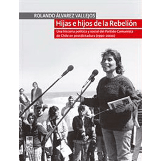 Hijas E Hijos De La Rebelion. Una Historia Politica Y Social Del Partido Comunista De Chile En Postd