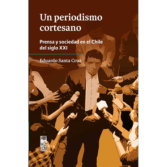 Un Periodismo Cortesano. Prensa Y Sociedad En El Chile Del Siglo Xxi.